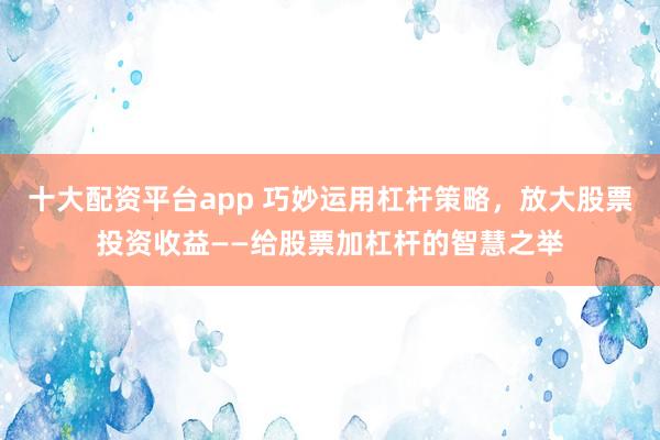 十大配資平臺(tái)app 巧妙運(yùn)用杠桿策略，放大股票投資收益——給股票加杠桿的智慧之舉