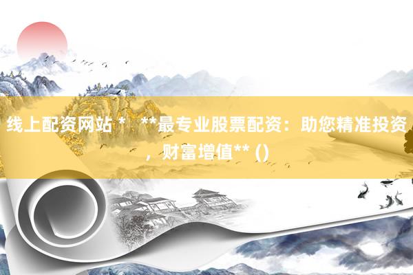 線上配資網(wǎng)站 *   **最專(zhuān)業(yè)股票配資：助您精準(zhǔn)投資，財(cái)富增值** ()