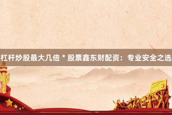 杠桿炒股最大幾倍 * 股票鑫東財配資：專業(yè)安全之選