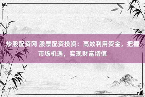 炒股配資網(wǎng) 股票配資投資：高效利用資金，把握市場(chǎng)機(jī)遇，實(shí)現(xiàn)財(cái)富增值