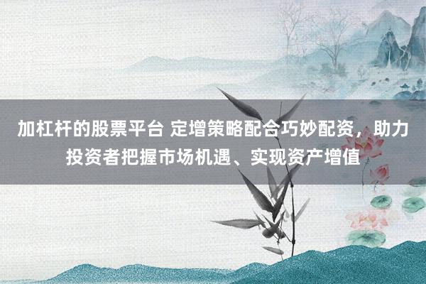 加杠桿的股票平臺 定增策略配合巧妙配資，助力投資者把握市場機遇、實現(xiàn)資產(chǎn)增值