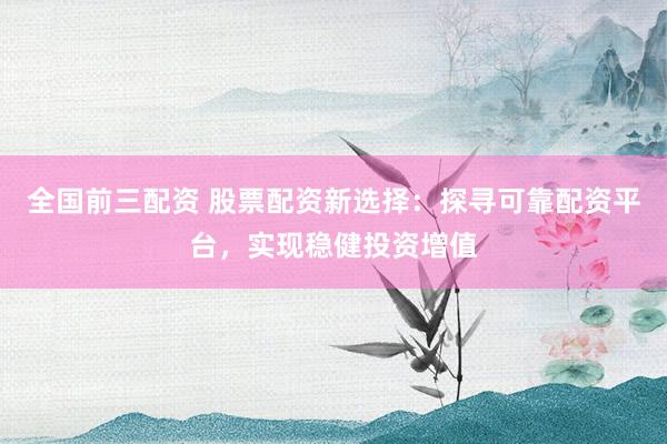 全國(guó)前三配資 股票配資新選擇：探尋可靠配資平臺(tái)，實(shí)現(xiàn)穩(wěn)健投資增值