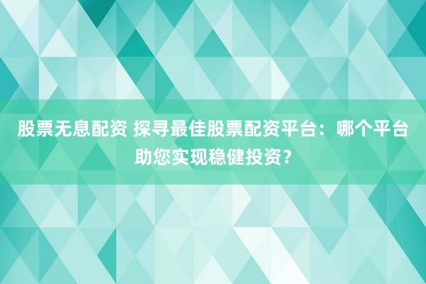 股票無息配資 探尋最佳股票配資平臺：哪個平臺助您實現(xiàn)穩(wěn)健投資？