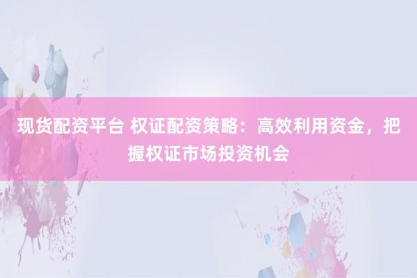 現(xiàn)貨配資平臺 權(quán)證配資策略：高效利用資金，把握權(quán)證市場投資機會