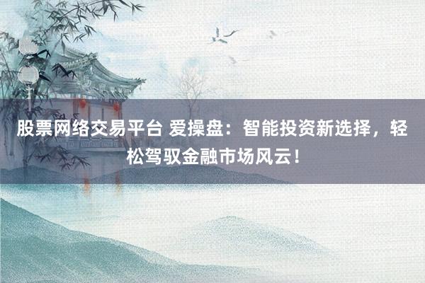 股票網(wǎng)絡(luò)交易平臺 愛操盤：智能投資新選擇，輕松駕馭金融市場風云！