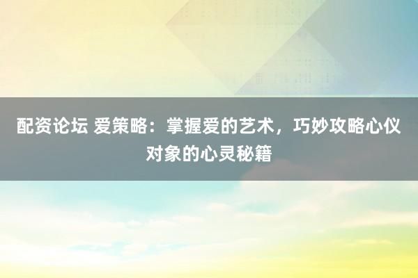 配資論壇 愛策略：掌握愛的藝術(shù)，巧妙攻略心儀對(duì)象的心靈秘籍