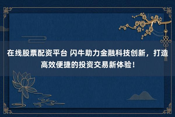 在線股票配資平臺 閃牛助力金融科技創(chuàng)新，打造高效便捷的投資交易新體驗！