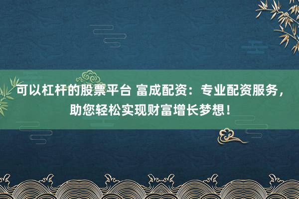 可以杠桿的股票平臺(tái) 富成配資：專業(yè)配資服務(wù)，助您輕松實(shí)現(xiàn)財(cái)富增長(zhǎng)夢(mèng)想！