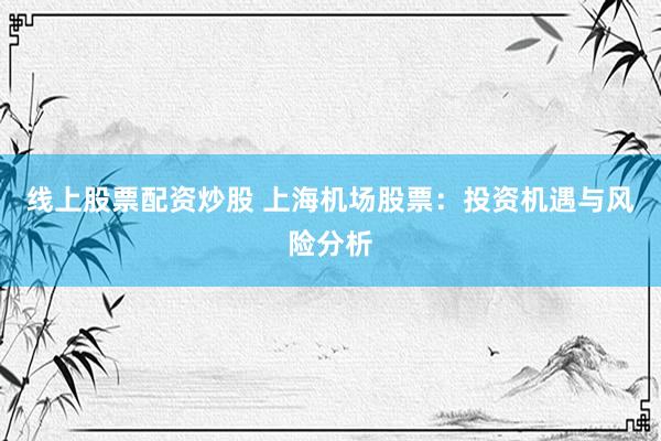 線上股票配資炒股 上海機場股票：投資機遇與風險分析