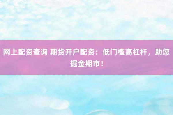 網(wǎng)上配資查詢 期貨開戶配資：低門檻高杠桿，助您掘金期市！