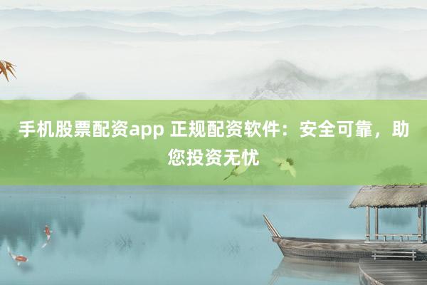 手機股票配資app 正規(guī)配資軟件：安全可靠，助您投資無憂