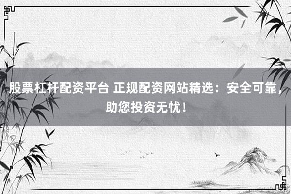 股票杠桿配資平臺(tái) 正規(guī)配資網(wǎng)站精選：安全可靠，助您投資無(wú)憂！