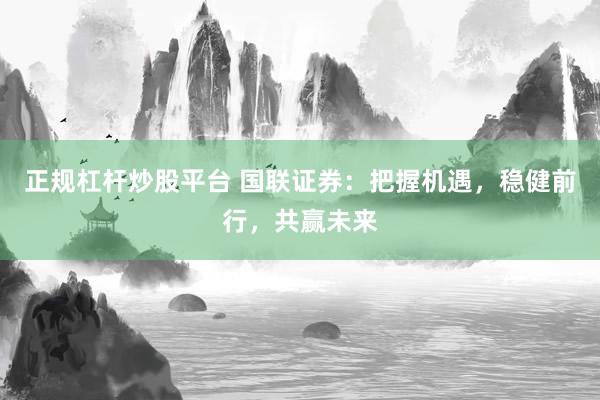 正規(guī)杠桿炒股平臺(tái) 國(guó)聯(lián)證券：把握機(jī)遇，穩(wěn)健前行，共贏未來