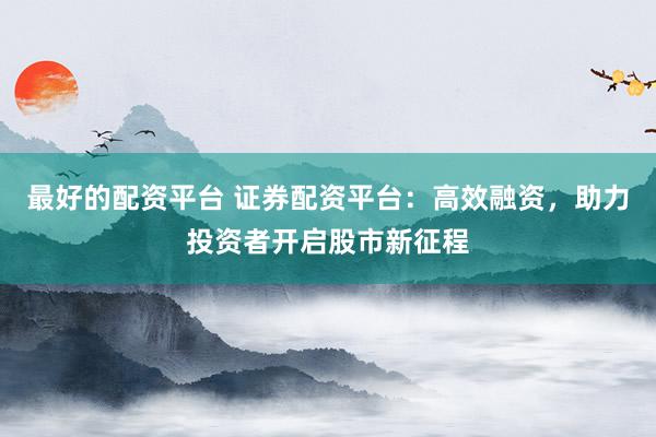 最好的配資平臺 證券配資平臺：高效融資，助力投資者開啟股市新征程