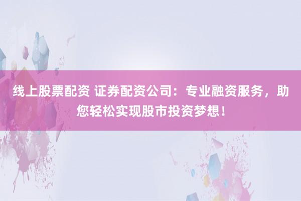 線上股票配資 證券配資公司：專業(yè)融資服務(wù)，助您輕松實(shí)現(xiàn)股市投資夢想！