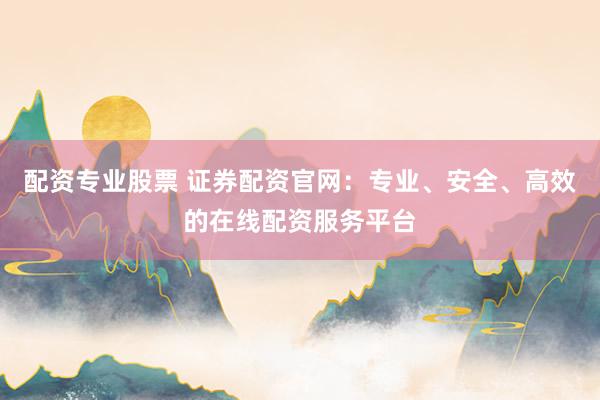 配資專業(yè)股票 證券配資官網(wǎng)：專業(yè)、安全、高效的在線配資服務(wù)平臺