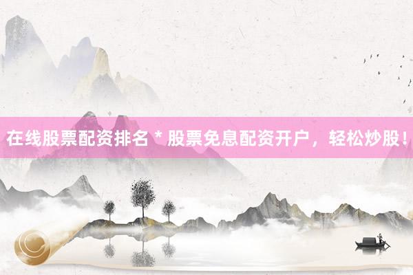 在線股票配資排名 * 股票免息配資開戶，輕松炒股！