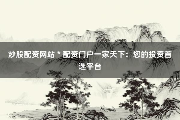 炒股配資網(wǎng)站 * 配資門戶一家天下：您的投資首選平臺