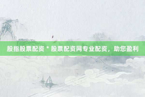 股指股票配資 * 股票配資網(wǎng)專業(yè)配資，助您盈利