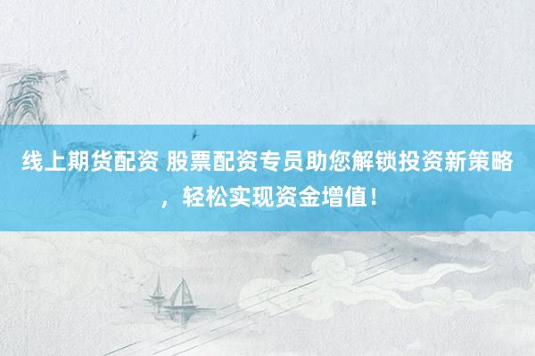線上期貨配資 股票配資專員助您解鎖投資新策略，輕松實(shí)現(xiàn)資金增值！
