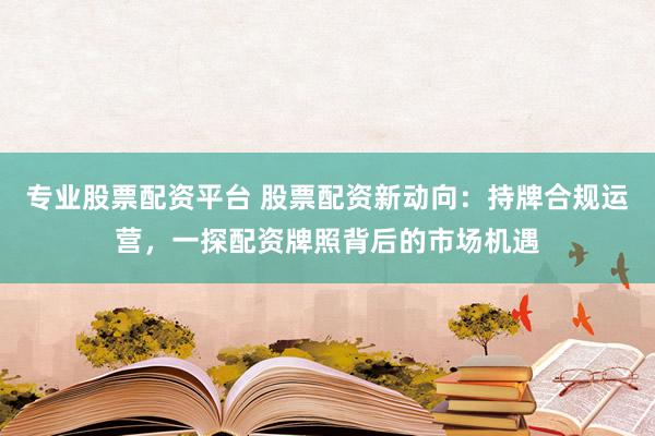 專業(yè)股票配資平臺(tái) 股票配資新動(dòng)向：持牌合規(guī)運(yùn)營(yíng)，一探配資牌照背后的市場(chǎng)機(jī)遇