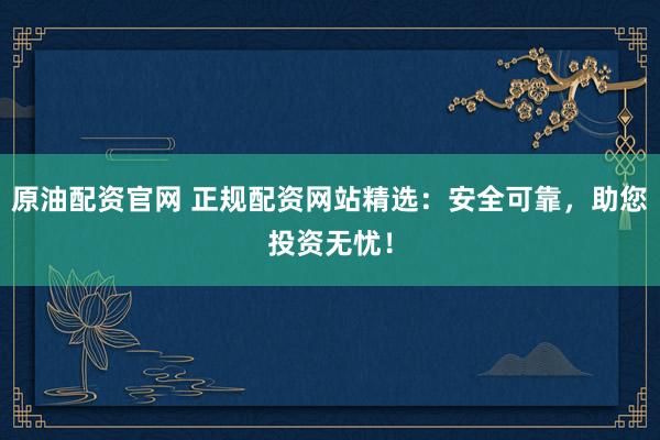 原油配資官網(wǎng) 正規(guī)配資網(wǎng)站精選：安全可靠，助您投資無憂！