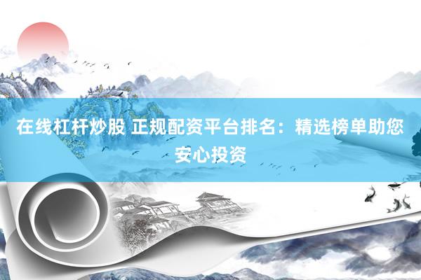 在線杠桿炒股 正規(guī)配資平臺(tái)排名：精選榜單助您安心投資