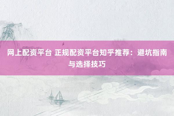 網(wǎng)上配資平臺 正規(guī)配資平臺知乎推薦：避坑指南與選擇技巧