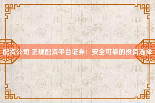 配資公司 正規(guī)配資平臺證券：安全可靠的投資選擇