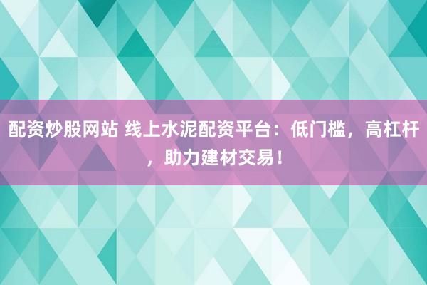 配資炒股網(wǎng)站 線上水泥配資平臺(tái)：低門檻，高杠桿，助力建材交易！