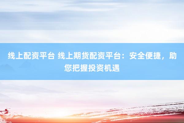 線上配資平臺(tái) 線上期貨配資平臺(tái)：安全便捷，助您把握投資機(jī)遇