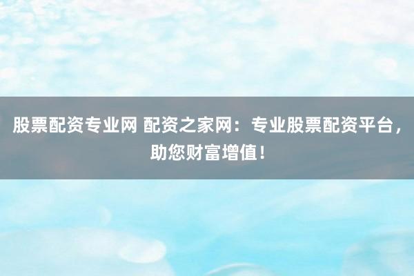 股票配資專業(yè)網(wǎng) 配資之家網(wǎng)：專業(yè)股票配資平臺，助您財富增值！