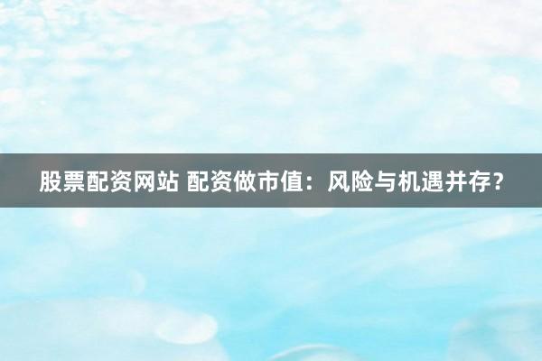 股票配資網(wǎng)站 配資做市值：風(fēng)險(xiǎn)與機(jī)遇并存？