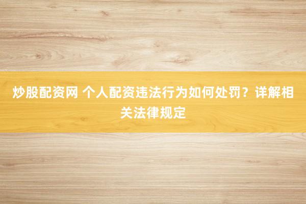 炒股配資網(wǎng) 個(gè)人配資違法行為如何處罰？詳解相關(guān)法律規(guī)定