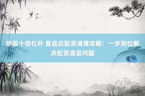 炒股十倍杠桿 復(fù)盤后配資清理攻略：一步到位解決配資遺留問(wèn)題