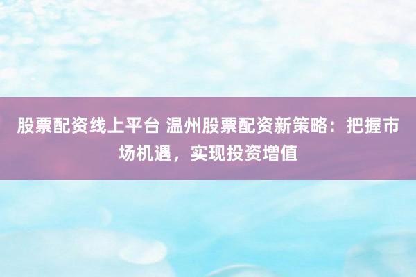 股票配資線上平臺 溫州股票配資新策略：把握市場機遇，實現(xiàn)投資增值