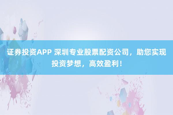 證券投資APP 深圳專業(yè)股票配資公司，助您實現(xiàn)投資夢想，高效盈利！
