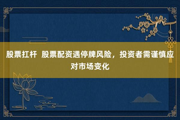 股票扛桿  股票配資遇停牌風(fēng)險(xiǎn)，投資者需謹(jǐn)慎應(yīng)對(duì)市場(chǎng)變化