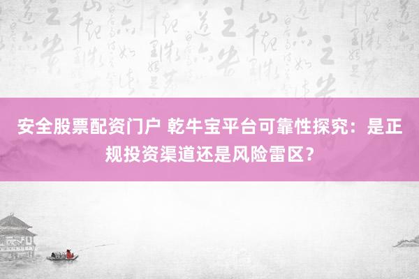 安全股票配資門戶 乾牛寶平臺可靠性探究：是正規(guī)投資渠道還是風(fēng)險雷區(qū)？