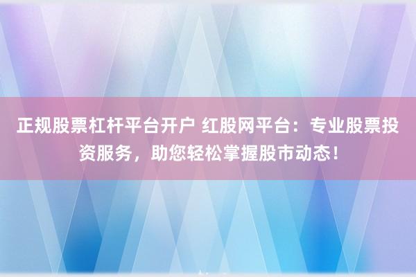 正規(guī)股票杠桿平臺開戶 紅股網(wǎng)平臺：專業(yè)股票投資服務(wù)，助您輕松掌握股市動態(tài)！