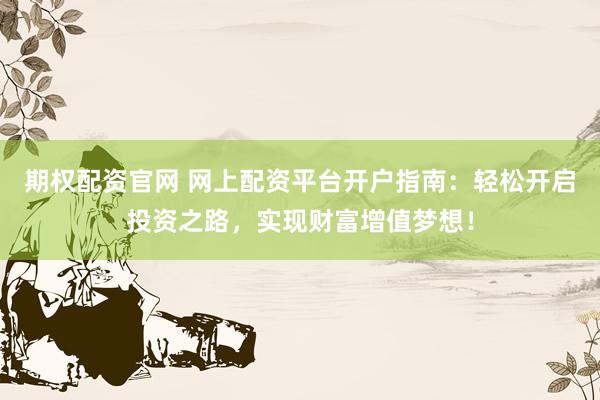 期權(quán)配資官網(wǎng) 網(wǎng)上配資平臺(tái)開(kāi)戶(hù)指南：輕松開(kāi)啟投資之路，實(shí)現(xiàn)財(cái)富增值夢(mèng)想！