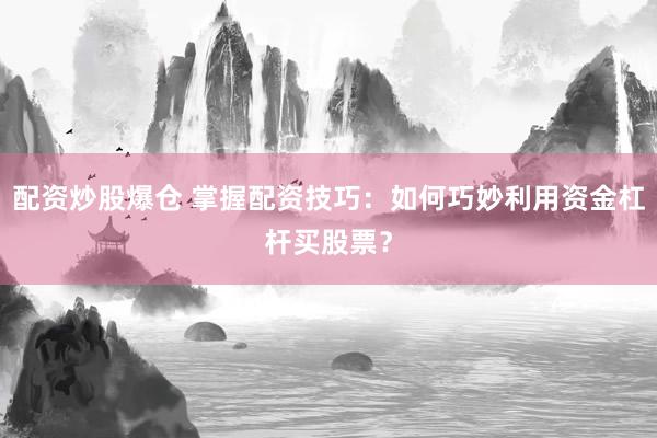 配資炒股爆倉 掌握配資技巧：如何巧妙利用資金杠桿買股票？