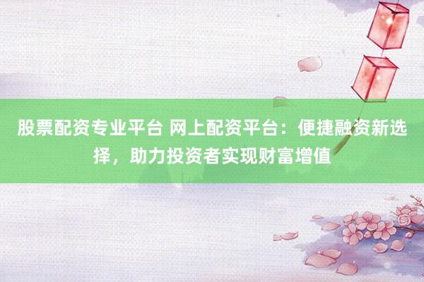 股票配資專業(yè)平臺 網(wǎng)上配資平臺：便捷融資新選擇，助力投資者實(shí)現(xiàn)財富增值