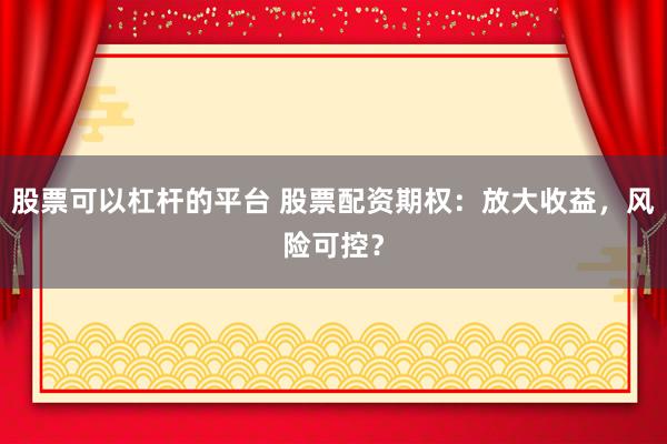 股票可以杠桿的平臺(tái) 股票配資期權(quán)：放大收益，風(fēng)險(xiǎn)可控？