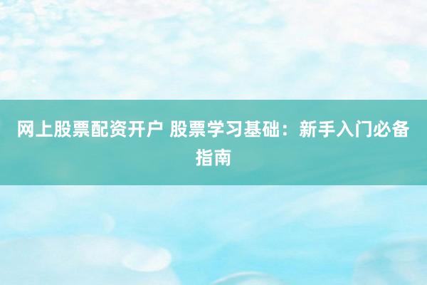 網(wǎng)上股票配資開戶 股票學習基礎：新手入門必備指南