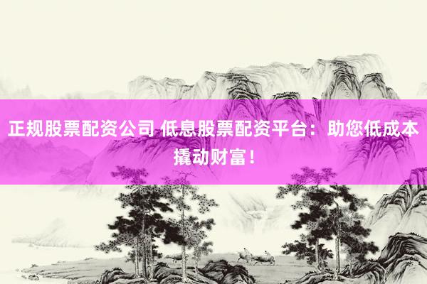 正規(guī)股票配資公司 低息股票配資平臺(tái)：助您低成本撬動(dòng)財(cái)富！
