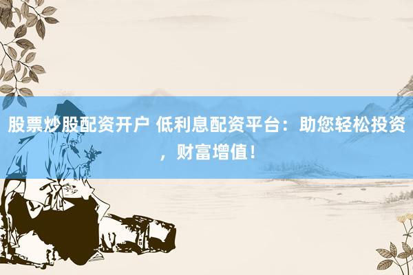股票炒股配資開戶 低利息配資平臺：助您輕松投資，財富增值！