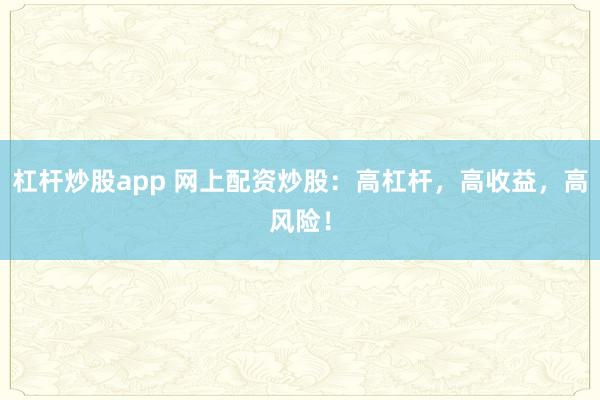 杠桿炒股app 網(wǎng)上配資炒股：高杠桿，高收益，高風(fēng)險(xiǎn)！