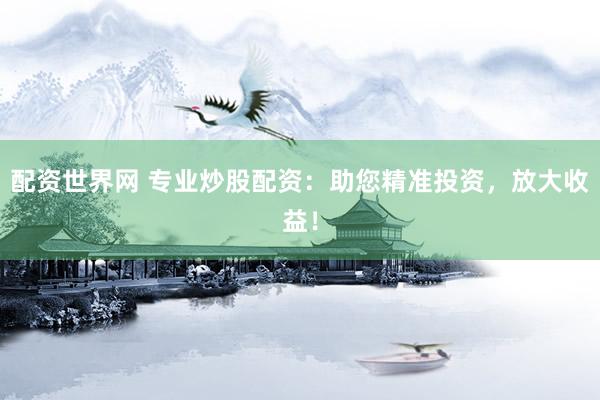 配資世界網(wǎng) 專業(yè)炒股配資：助您精準(zhǔn)投資，放大收益！