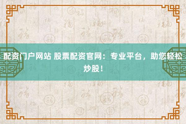 配資門戶網(wǎng)站 股票配資官網(wǎng)：專業(yè)平臺，助您輕松炒股！